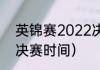 英锦赛2022决赛时间（22年英锦赛决赛时间）