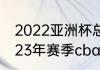 2022亚洲杯总决赛赛程（2022至2023年赛季cba总决赛的赛程）