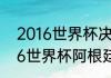 2016世界杯决赛是哪两个国家（2016世界杯阿根廷全部比赛）