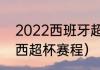 2022西班牙超级杯皇马赛程（2022西超杯赛程）