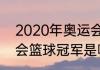 2020年奥运会篮球冠军（2020奥运会篮球冠军是哪个国家）