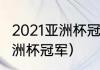 2021亚洲杯冠军男足（2021乒乓球亚洲杯冠军）