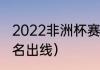 2022非洲杯赛程（喀麦隆世预赛第几名出线）