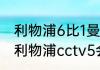 利物浦6比1曼联是什么时候（曼联vs利物浦cctv5会直播吗）