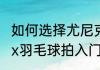 如何选择尤尼克斯羽毛球拍呢（yonex羽毛球拍入门推荐）