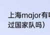 上海major有哪些队伍（杨家威入选过国家队吗）