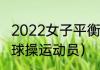 2022女子平衡木金牌得主（中国女子球操运动员）