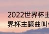 2022世界杯主题曲有几首（2008世界杯主题曲叫什么）