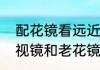 配花镜看远近的效果如何（为什么近视镜和老花镜不能一体）