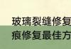 玻璃裂缝修复最佳方法（家里玻璃划痕修复最佳方法）