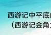 西游记中平底山莲花洞的两个妖怪是（西游记金角大王手下小妖）