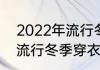 2022年流行冬季穿衣搭配（2022年流行冬季穿衣搭配）