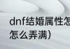 dnf结婚属性怎么弄满（dnf结婚属性怎么弄满）