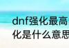 dnf强化最高的武器（地下城攻击强化是什么意思）