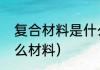 复合材料是什么（复合材料主要指什么材料）