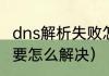 dns解析失败怎么回事（dns解析错误要怎么解决）