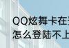 QQ炫舞卡在登录界面上不去（电脑怎么登陆不上炫舞）