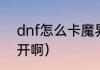 dnf怎么卡魔界深渊（DNF深渊怎么开啊）