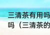 三清茶有用吗有人试试过的可以说说吗（三清茶的使用方法是怎样的）