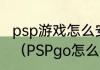 psp游戏怎么安装，psp游戏安装教程（PSPgo怎么安装游戏）