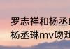 罗志祥和杨丞琳是什么关系（罗志祥杨丞琳mv吻戏是哪首歌）