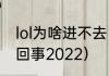 lol为啥进不去（英雄联盟进不去怎么回事2022）