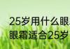 25岁用什么眼霜去眼纹效果好（什么眼霜适合25岁以上的女士）