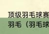 顶级羽毛球赛事中用的羽毛求是什么羽毛（羽毛球上的羽毛有什么作用）