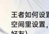 王者如何设置拒绝加好友（如何在QQ空间里设置，拒绝任何人加我为空间好友）