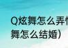 Q炫舞怎么弄情侣详细点，谢谢（炫舞怎么结婚）