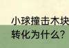 小球撞击木块对木块做的功将什么能转化为什么？（滚木块）