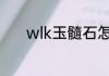 wlk玉髓石怎么弄？（玉髓石）