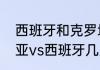 西班牙和克罗地亚几比几？（克罗地亚vs西班牙几点钟开始？）