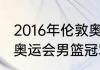 2016年伦敦奥运会篮球冠军？（12年奥运会男篮冠军？）