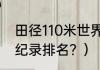 田径110米世界纪录？（110米栏世界纪录排名？）