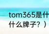 tom365是什么牌子？（tom365是什么牌子？）