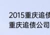 2015重庆追债公司哪家好？（2015重庆追债公司哪家好？）