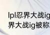 lpl忍界大战ig被称为什么村？（lpl忍界大战ig被称为什么村？）