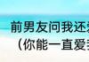 前男友问我还爱他吗？他什么意思啊？（你能一直爱我吗怎么回答？）