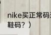 nike买正常码还是大半码？（nike的鞋码？）