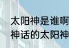 太阳神是谁啊古希腊神话的？（希腊神话的太阳神？）