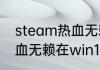 steam热血无赖打不开怎么办？（热血无赖在win10上怎么打不开？）