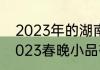 2023年的湖南春晚都有谁？（湖南2023春晚小品有几个？）