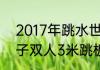 2017年跳水世界杯男子3米板？（男子双人3米跳板历届冠军？）