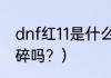 dnf红11是什么意思？（dnf增幅11会碎吗？）