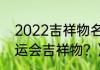 2022吉祥物名字？（2022年冬季奥运会吉祥物？）