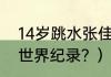 14岁跳水张佳琪身高？（游泳200米世界纪录？）