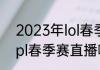 2023年lol春季赛什么时候开始？（lpl春季赛直播哪里可以看？）