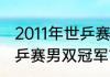 2011年世乒赛冠军得主？（2011年世乒赛男双冠军？）