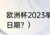 欧洲杯2023举办时间？（欧洲杯决赛日期？）